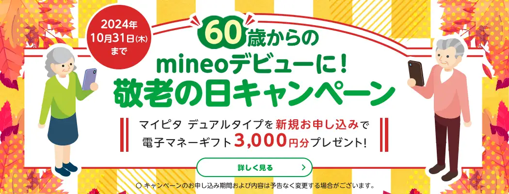 【2024年10月31日（木）まで】60歳からのmineoデビューに敬老の日キャンペーン　マイピタデュアルタイプを新規お申し込みで電子マネーギフト3,000円分プレゼント！　○キャンペーンのお申し込み期間および内容は予告なく変更する場合がございます。